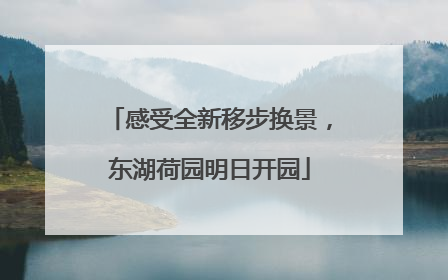 感受全新移步换景，东湖荷园明日开园