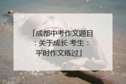 成都中考作文题目：关于成长 考生：平时作文练过