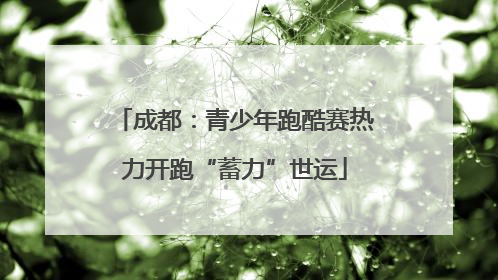 成都：青少年跑酷赛热力开跑“蓄力”世运