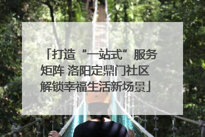 打造“一站式”服务矩阵 洛阳定鼎门社区解锁幸福生活新场景