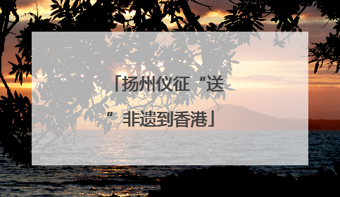 扬州仪征“送”非遗到香港