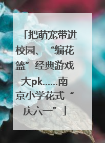 把萌宠带进校园、“编花篮”经典游戏大pk……南京小学花式“庆六一”