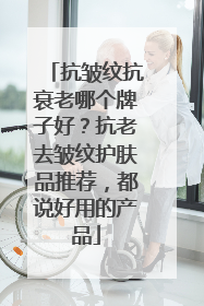 抗皱纹抗衰老哪个牌子好？抗老去皱纹护肤品推荐，都说好用的产品