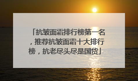抗皱面霜排行榜第一名，推荐抗皱面霜十大排行榜，抗老尽头尽是国货