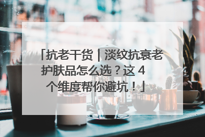 抗老干货｜淡纹抗衰老护肤品怎么选？这 4 个维度帮你避坑！