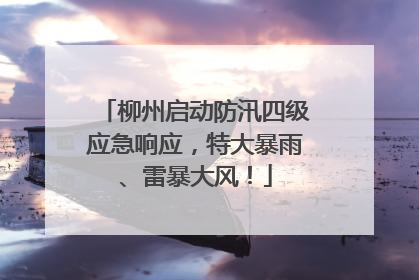 柳州启动防汛四级应急响应，特大暴雨、雷暴大风！