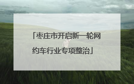 枣庄市开启新一轮网约车行业专项整治