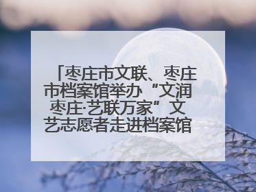 枣庄市文联、枣庄市档案馆举办“文润枣庄·艺联万家”文艺志愿者走进档案馆主题活动