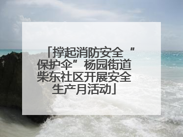 撑起消防安全“保护伞”杨园街道柴东社区开展安全生产月活动