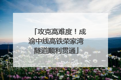 攻克高难度！成渝中线高铁荣家湾隧道顺利贯通