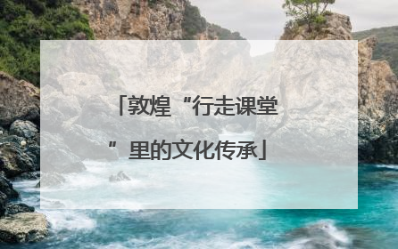 敦煌“行走课堂”里的文化传承
