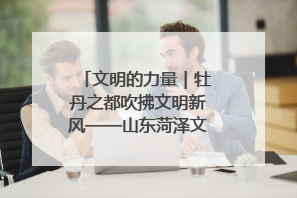文明的力量｜牡丹之都吹拂文明新风——山东菏泽文明创建一线见闻