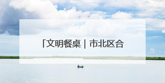 文明餐桌｜市北区合肥路街道福北社区开展“文明餐桌 光盘同行——小餐桌带动大文明”宣传活动