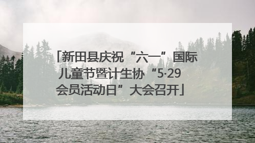 新田县庆祝“六一”国际儿童节暨计生协“5·29会员活动日”大会召开