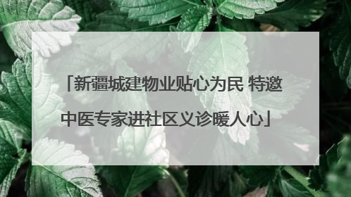 新疆城建物业贴心为民 特邀中医专家进社区义诊暖人心