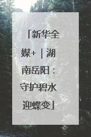 新华全媒+｜湖南岳阳：守护碧水迎蝶变