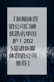新媒体营销公司口碑优选名单出炉！2025靠谱新媒体营销公司推荐
