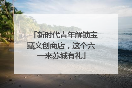 新时代青年解锁宝藏文创商店，这个六一来苏城有礼