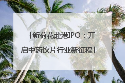 新荷花赴港IPO：开启中药饮片行业新征程