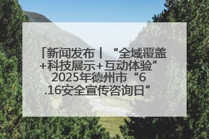 新闻发布丨“全域覆盖+科技展示+互动体验” 2025年德州市“6.16安全宣传咨询日”活动亮点纷呈