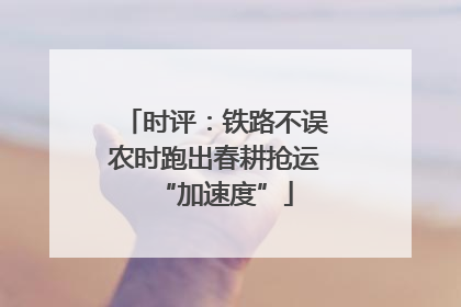 时评：铁路不误农时跑出春耕抢运“加速度”