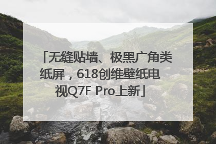 无缝贴墙、极黑广角类纸屏，618创维壁纸电视Q7F Pro上新