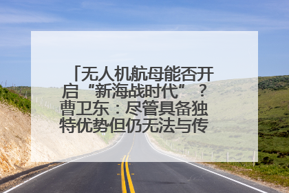 无人机航母能否开启“新海战时代”？曹卫东：尽管具备独特优势但仍无法与传统航母相提并论