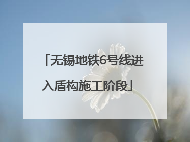 无锡地铁6号线进入盾构施工阶段