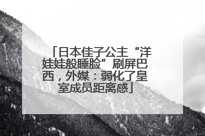 日本佳子公主“洋娃娃般睡脸”刷屏巴西，外媒：弱化了皇室成员距离感