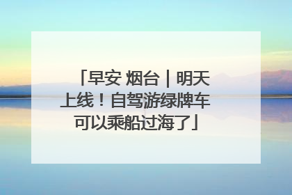 早安 烟台｜明天上线！自驾游绿牌车可以乘船过海了