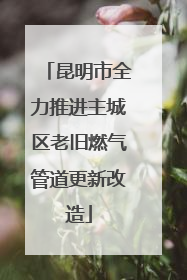 昆明市全力推进主城区老旧燃气管道更新改造