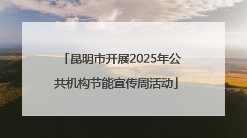 昆明市开展2025年公共机构节能宣传周活动