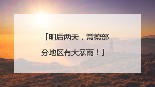 明后两天，常德部分地区有大暴雨！