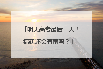 明天高考最后一天！福建还会有雨吗？