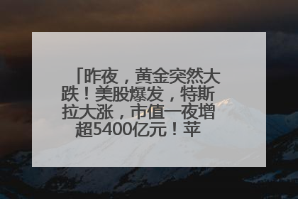 昨夜，黄金突然大跌！美股爆发，特斯拉大涨，市值一夜增超5400亿元！苹果传来大消息