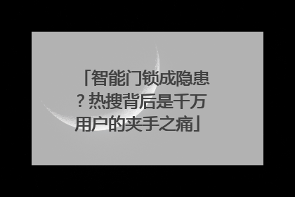 智能门锁成隐患？热搜背后是千万用户的夹手之痛