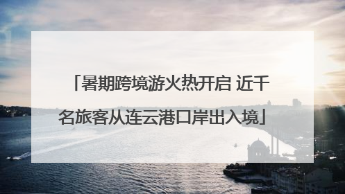 暑期跨境游火热开启 近千名旅客从连云港口岸出入境