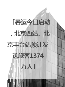 暑运今日启动，北京西站、北京丰台站预计发送旅客1374万人