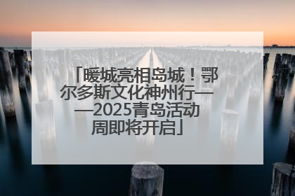 暖城亮相岛城！鄂尔多斯文化神州行——2025青岛活动周即将开启