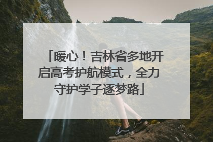 暖心！吉林省多地开启高考护航模式，全力守护学子逐梦路