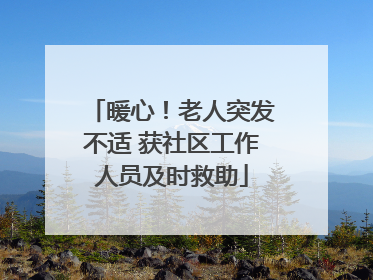 暖心！老人突发不适 获社区工作人员及时救助
