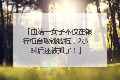 曲靖一女子不仅在银行柜台取钱被拒，2小时后还被抓了！