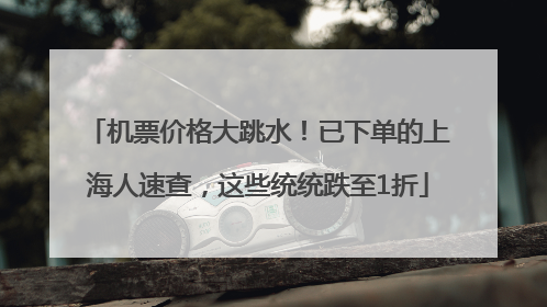 机票价格大跳水！已下单的上海人速查，这些统统跌至1折