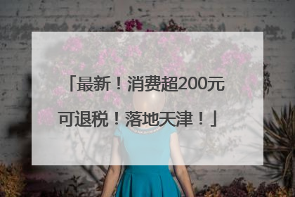 最新！消费超200元可退税！落地天津！