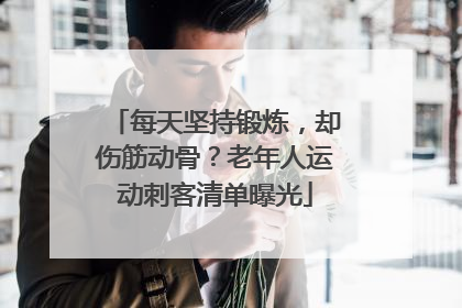 每天坚持锻炼，却伤筋动骨？老年人运动刺客清单曝光