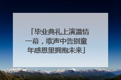 毕业典礼上演温情一幕，歌声中告别童年感恩里拥抱未来