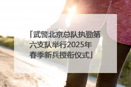 武警北京总队执勤第六支队举行2025年春季新兵授衔仪式
