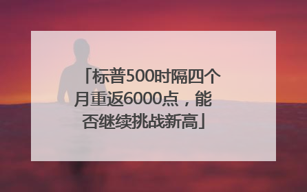 标普500时隔四个月重返6000点，能否继续挑战新高