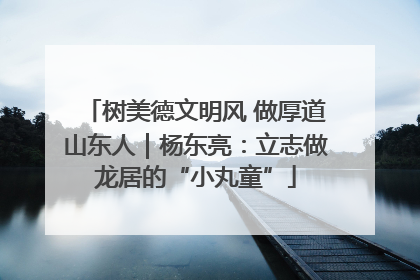 树美德文明风 做厚道山东人｜杨东亮：立志做龙居的“小丸童”