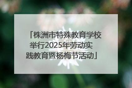株洲市特殊教育学校举行2025年劳动实践教育暨杨梅节活动
